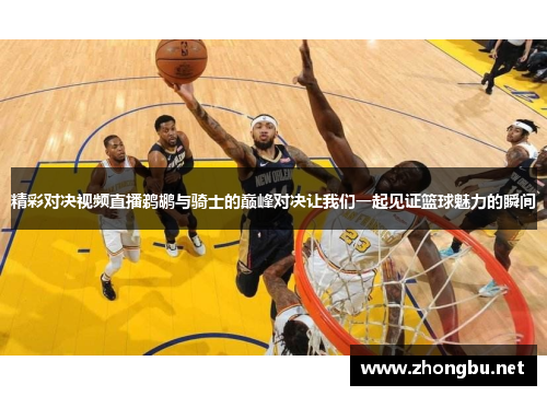 精彩对决视频直播鹈鹕与骑士的巅峰对决让我们一起见证篮球魅力的瞬间
