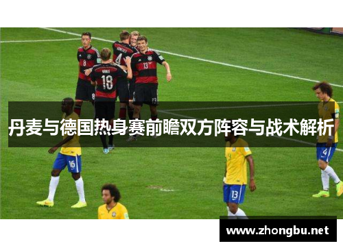 丹麦与德国热身赛前瞻双方阵容与战术解析