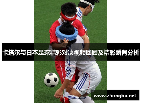 卡塔尔与日本足球精彩对决视频回顾及精彩瞬间分析