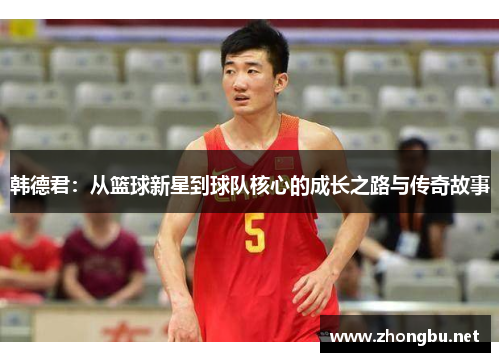 韩德君：从篮球新星到球队核心的成长之路与传奇故事
