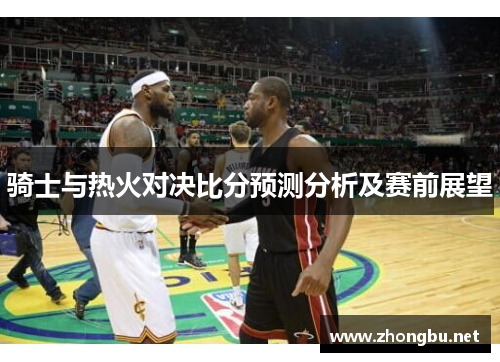 骑士与热火对决比分预测分析及赛前展望