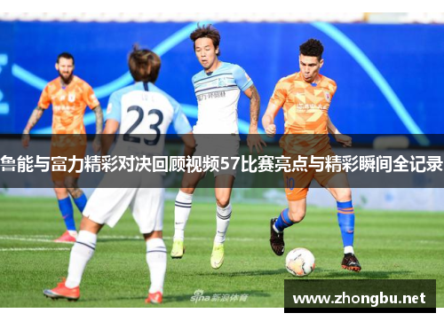 鲁能与富力精彩对决回顾视频57比赛亮点与精彩瞬间全记录