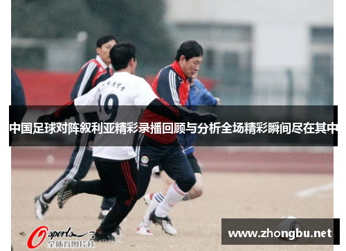中国足球对阵叙利亚精彩录播回顾与分析全场精彩瞬间尽在其中