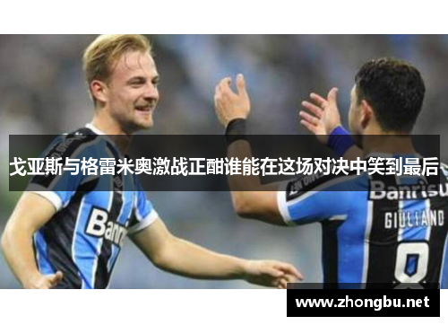 戈亚斯与格雷米奥激战正酣谁能在这场对决中笑到最后