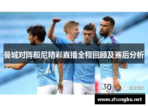 曼城对阵般尼精彩直播全程回顾及赛后分析