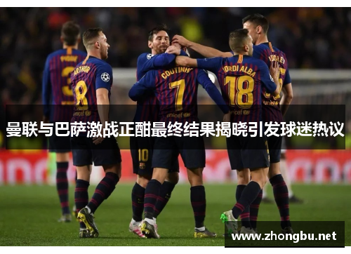 曼联与巴萨激战正酣最终结果揭晓引发球迷热议
